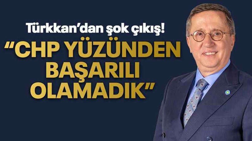 Türkkan’dan şok çıkış! “CHP yüzünden başarılı olamadık”